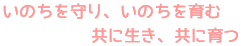 いのちを守り、いのちを育む。共に生き、共に育つ